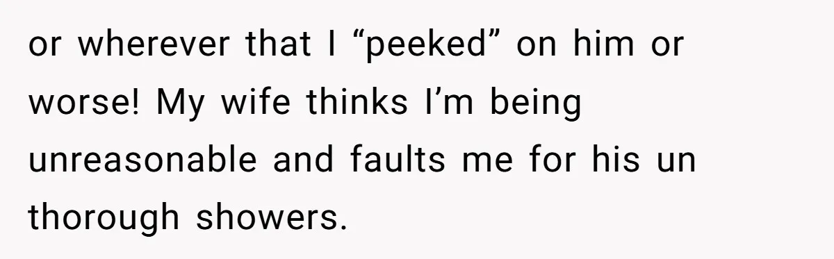 or wherever that I “peeked” on him or worse! My wife thinks I’m being unreasonable and faults me for his un thorough showers.
