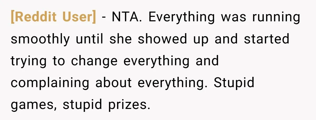 [Reddit User] − NTA. Everything was running smoothly until she showed up and started trying to change everything and complaining about everything. Stupid games, stupid prizes.