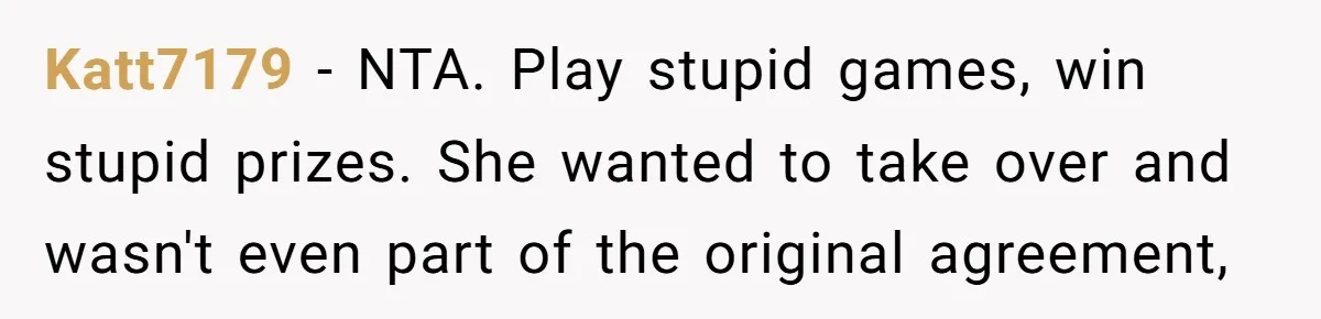 When Your Boyfriend’s Roommate Does All the Work But Gets None of the Thanks Katt7179 − NTA. Play stupid games, win stupid prizes. She wanted to take over and wasn't even part of the original agreement,