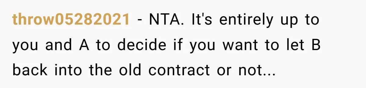 When Your Boyfriend’s Roommate Does All the Work But Gets None of the Thanks throw05282021 − NTA. It's entirely up to you and A to decide if you want to let B back into the old contract or not...