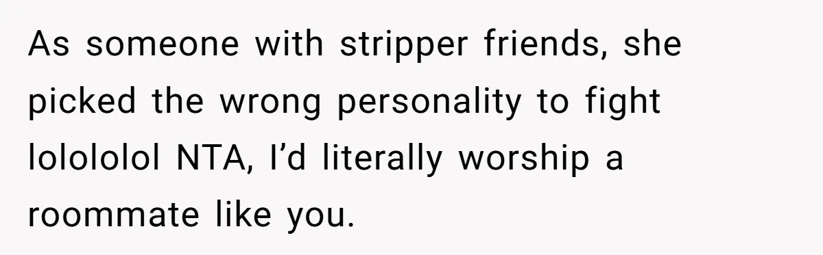When Your Boyfriend’s Roommate Does All the Work But Gets None of the Thanks As someone with stripper friends, she picked the wrong personality to fight lolololol NTA, I’d literally worship a roommate like you.