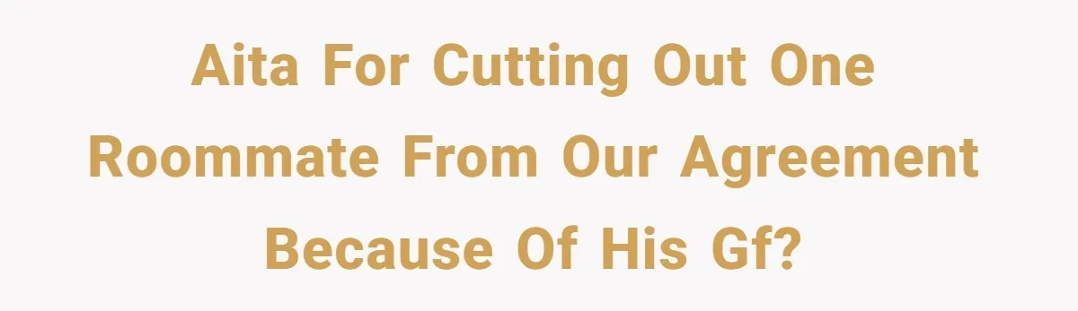 When Your Boyfriend’s Roommate Does All the Work But Gets None of the Thanks AITA for cutting out one roommate from our agreement because of his GF?