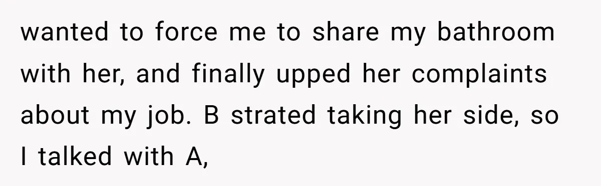 When Your Boyfriend’s Roommate Does All the Work But Gets None of the Thanks wanted to force me to share my bathroom with her, and finally upped her complaints about my job. B strated taking her side, so I talked with A,