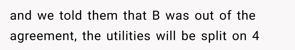 When Your Boyfriend’s Roommate Does All the Work But Gets None of the Thanks and we told them that B was out of the agreement, the utilities will be split on 4