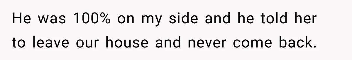 He was 100% on my side and he told her to leave our house and never come back.