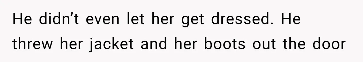 He didn’t even let her get dressed. He threw her jacket and her boots out the door
