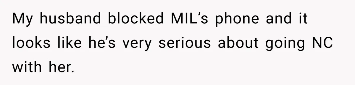 My husband blocked MIL’s phone and it looks like he’s very serious about going NC with her.