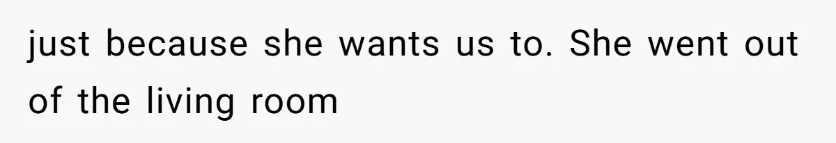 just because she wants us to. She went out of the living room