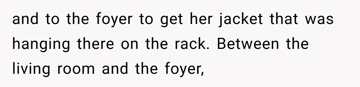 and to the foyer to get her jacket that was hanging there on the rack. Between the living room and the foyer,