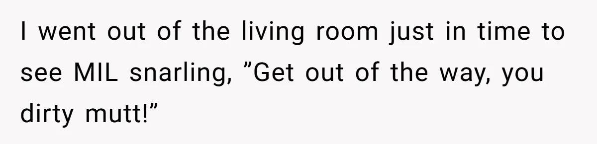 I went out of the living room just in time to see MIL snarling, ”Get out of the way, you dirty mutt!”