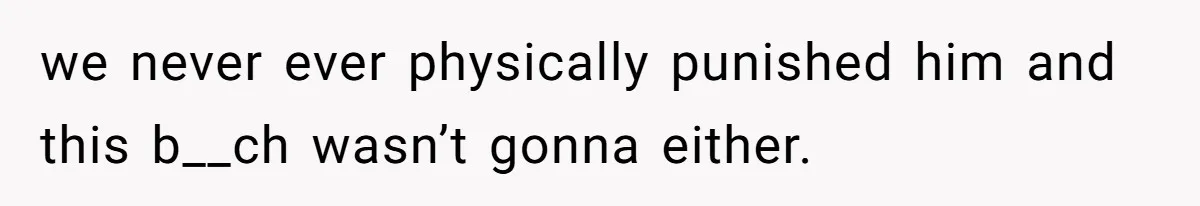 we never ever physically punished him and this b__ch wasn’t gonna either.