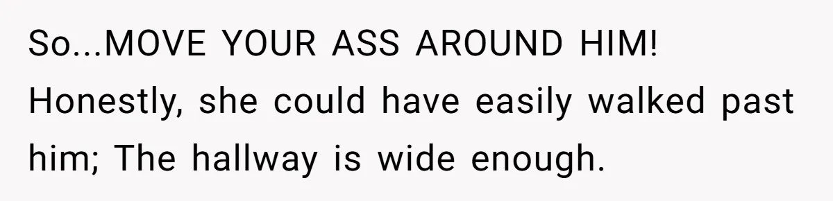 So...MOVE YOUR ASS AROUND HIM! Honestly, she could have easily walked past him; The hallway is wide enough.
