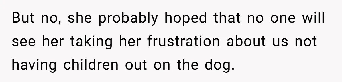 But no, she probably hoped that no one will see her taking her frustration about us not having children out on the dog.