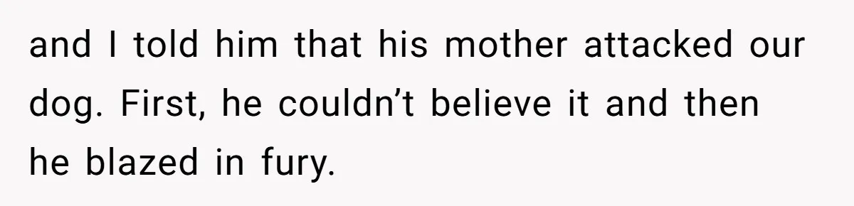 and I told him that his mother attacked our dog. First, he couldn’t believe it and then he blazed in fury.