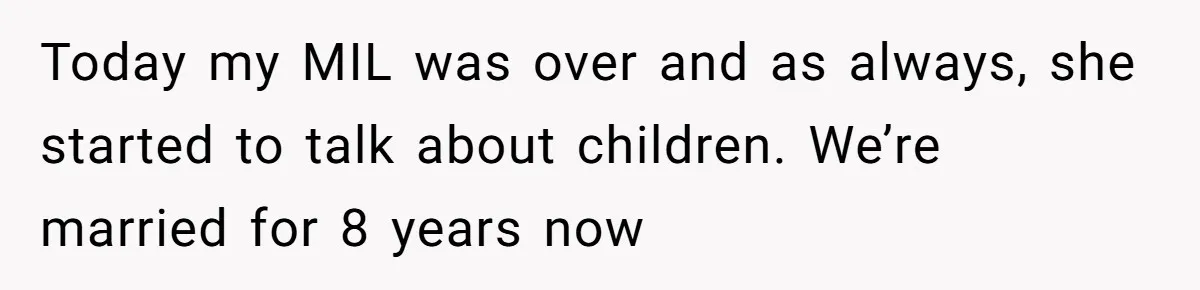 Today my MIL was over and as always, she started to talk about children. We’re married for 8 years now
