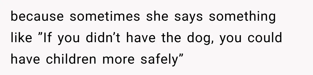 because sometimes she says something like ”If you didn’t have the dog, you could have children more safely”