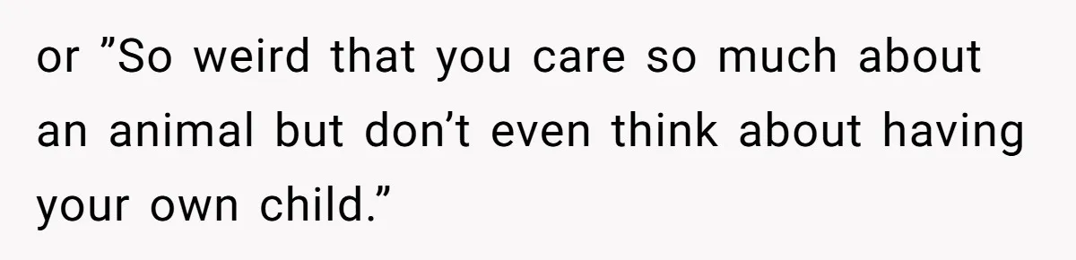 or ”So weird that you care so much about an animal but don’t even think about having your own child.”