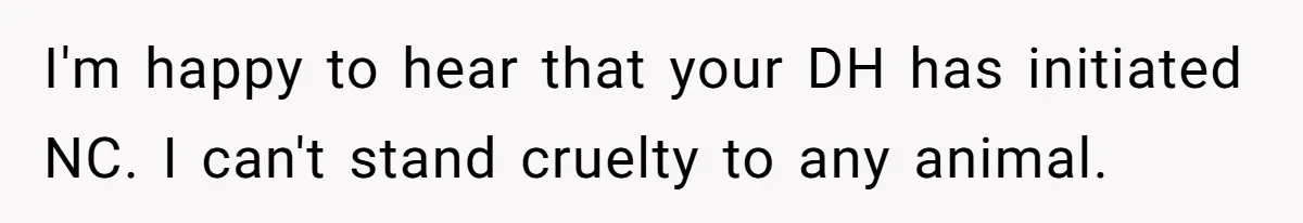 I'm happy to hear that your DH has initiated NC. I can't stand cruelty to any animal.