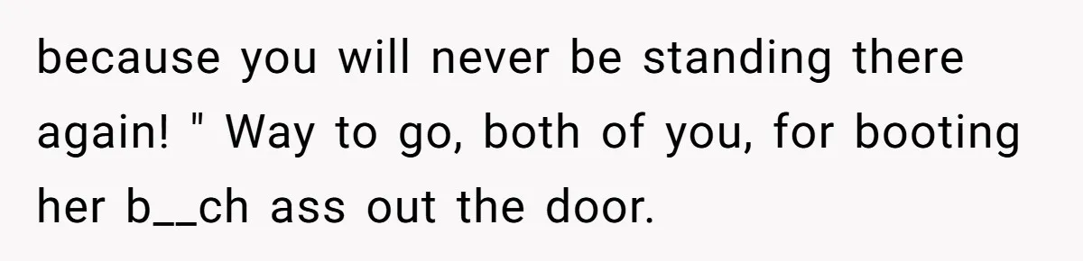 because you will never be standing there again! " Way to go, both of you, for booting her b__ch ass out the door.