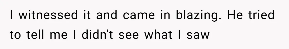 I witnessed it and came in blazing. He tried to tell me I didn't see what I saw