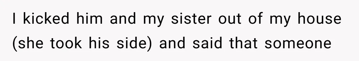 I kicked him and my sister out of my house (she took his side) and said that someone