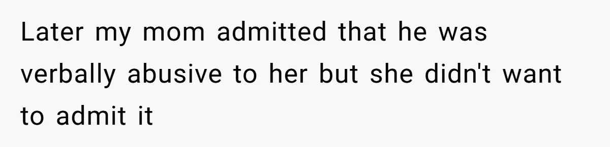 Later my mom admitted that he was verbally abusive to her but she didn't want to admit it