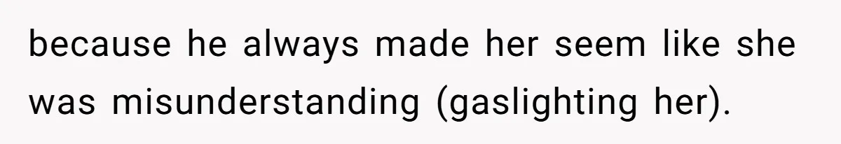 because he always made her seem like she was misunderstanding (gaslighting her).