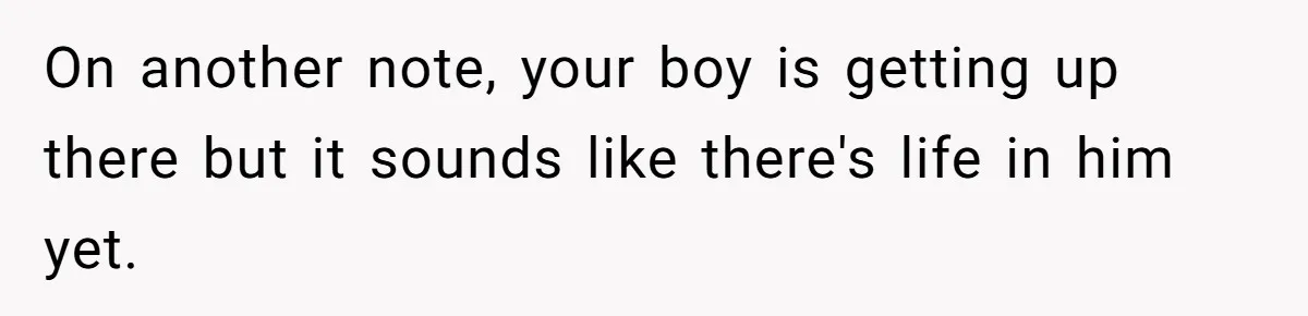 ​On another note, your boy is getting up there but it sounds like there's life in him yet.