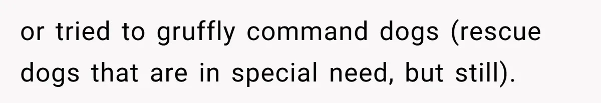 or tried to gruffly command dogs (rescue dogs that are in special need, but still).
