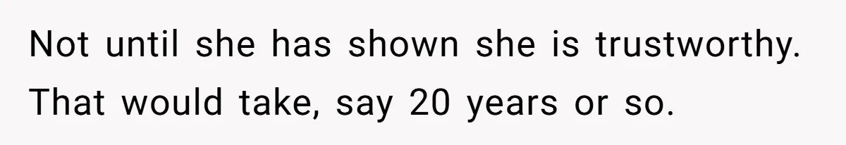 Not until she has shown she is trustworthy. That would take, say 20 years or so.