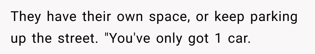 They have their own space, or keep parking up the street. "You've only got 1 car.
