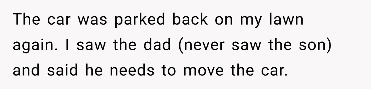 The car was parked back on my lawn again. I saw the dad (never saw the son) and said he needs to move the car.