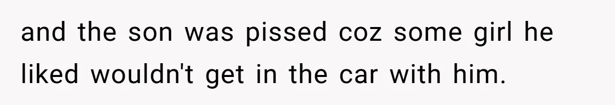 and the son was pissed coz some girl he liked wouldn't get in the car with him.