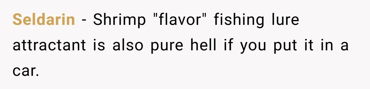 Seldarin − Shrimp "flavor" fishing lure attractant is also pure hell if you put it in a car.