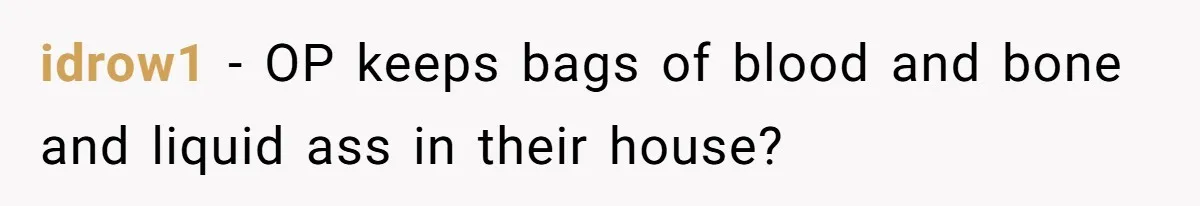 idrow1 − OP keeps bags of blood and bone and liquid ass in their house?
