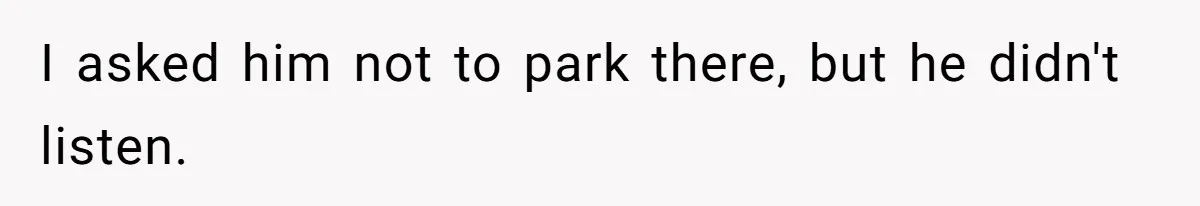 I asked him not to park there, but he didn't listen.
