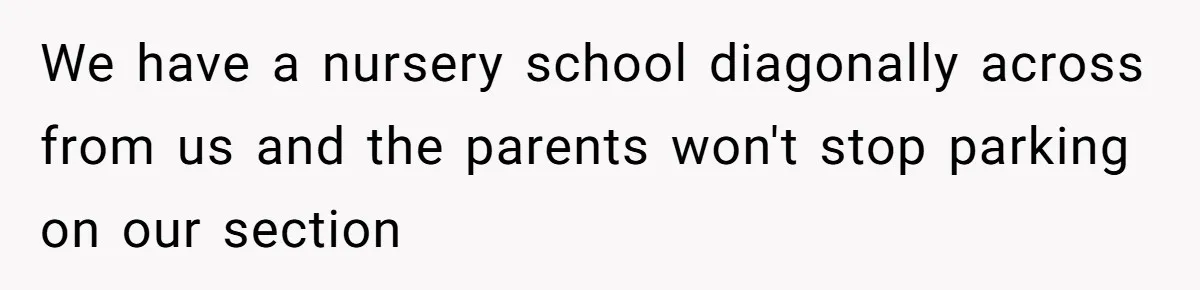 We have a nursery school diagonally across from us and the parents won't stop parking on our section