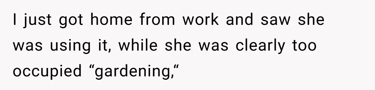 I just got home from work and saw she was using it, while she was clearly too occupied “gardening,“