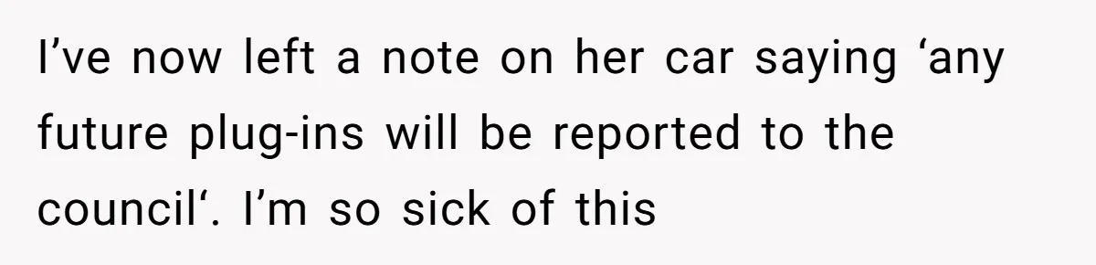 I’ve now left a note on her car saying ‘any future plug-ins will be reported to the council‘. I’m so sick of this