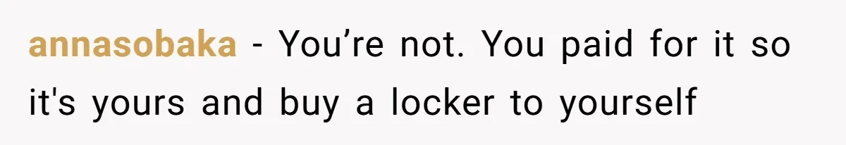 annasobaka − You’re not. You paid for it so it's yours and buy a locker to yourself