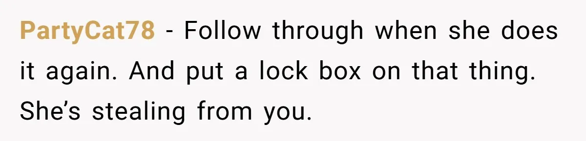 PartyCat78 − Follow through when she does it again. And put a lock box on that thing. She’s stealing from you.