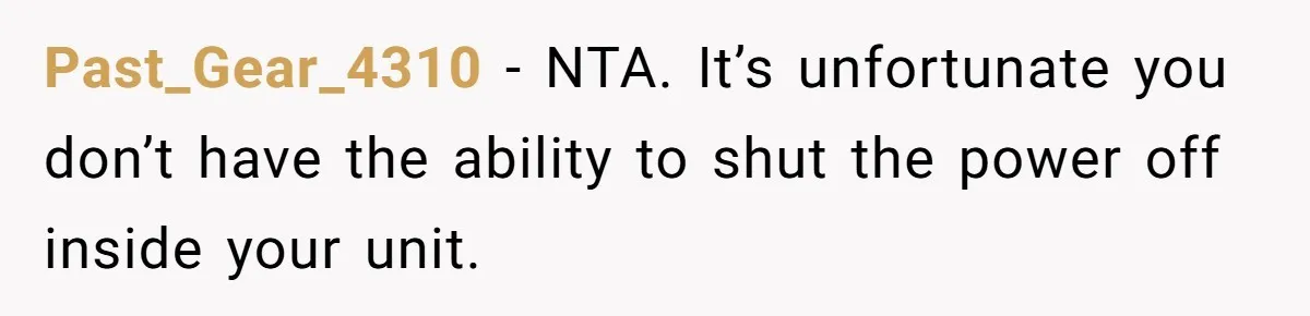 Past_Gear_4310 − NTA. It’s unfortunate you don’t have the ability to shut the power off inside your unit.