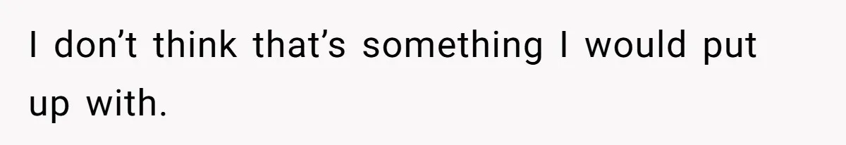 I don’t think that’s something I would put up with.