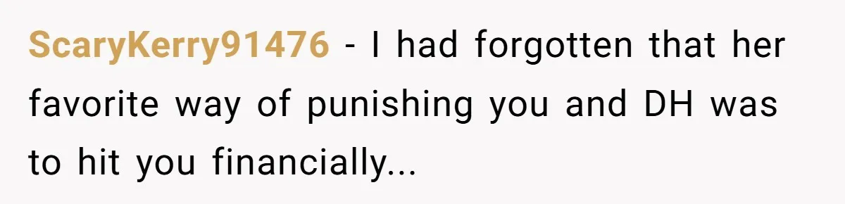 How a "Relaxing Bath" Turned Into a Waterlogged Disaster for This Heartbroken Couple ScaryKerry91476 − I had forgotten that her favorite way of punishing you and DH was to hit you financially...