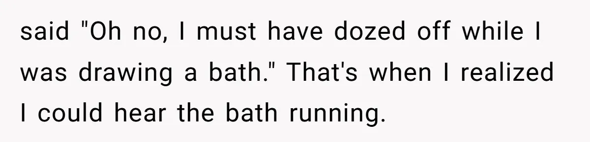 How a "Relaxing Bath" Turned Into a Waterlogged Disaster for This Heartbroken Couple said "Oh no, I must have dozed off while I was drawing a bath." That's when I realized I could hear the bath running.