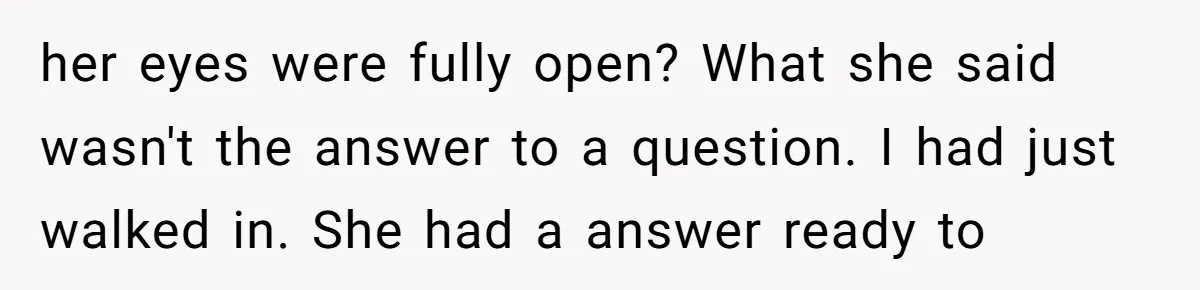 How a "Relaxing Bath" Turned Into a Waterlogged Disaster for This Heartbroken Couple her eyes were fully open? What she said wasn't the answer to a question. I had just walked in. She had a answer ready to