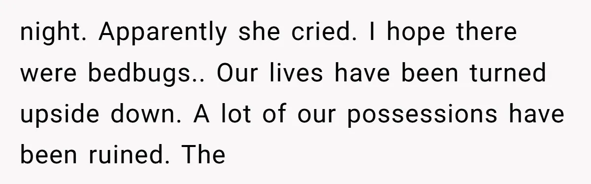 How a "Relaxing Bath" Turned Into a Waterlogged Disaster for This Heartbroken Couple night. Apparently she cried. I hope there were bedbugs.. Our lives have been turned upside down. A lot of our possessions have been ruined. The