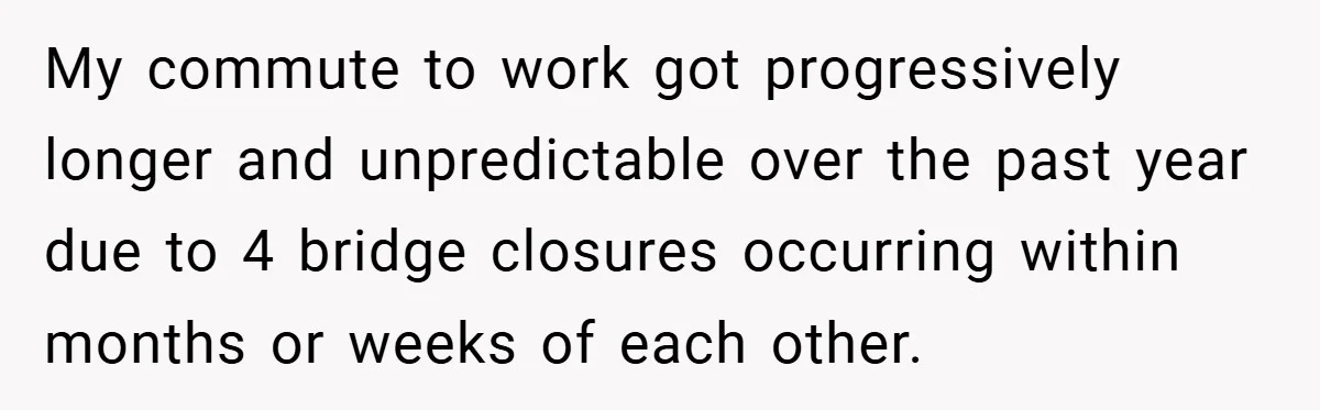 My commute to work got progressively longer and unpredictable over the past year due to 4 bridge closures occurring within months or weeks of each other.