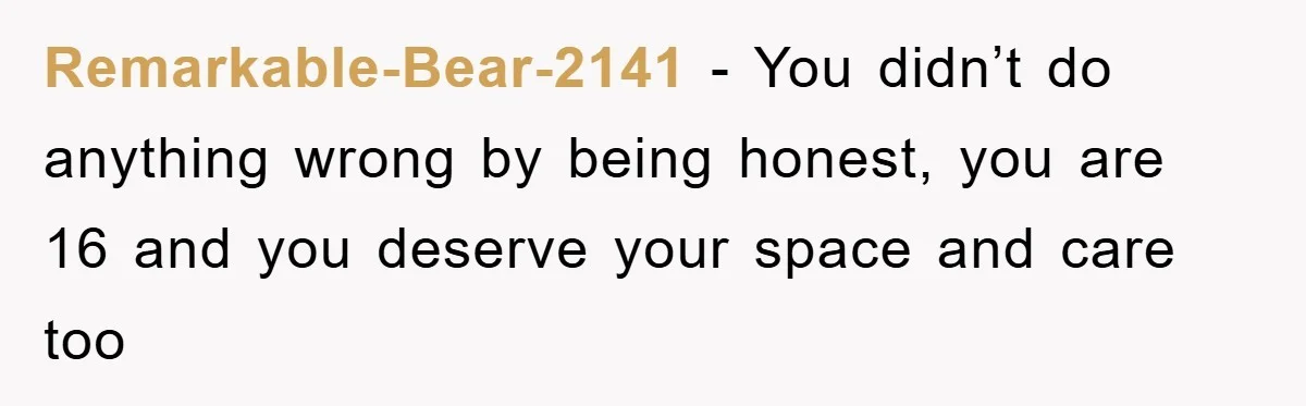 Remarkable-Bear-2141 − You didn’t do anything wrong by being honest, you are 16 and you deserve your space and care too