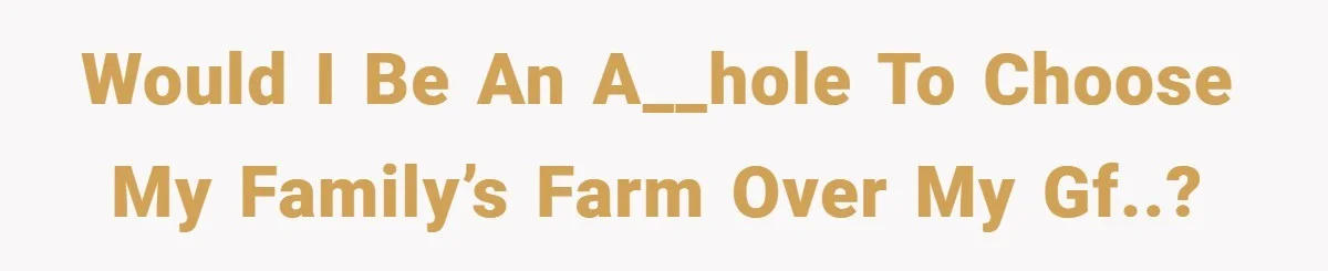 Would I be an a__hole to choose my family’s farm over my gf..?